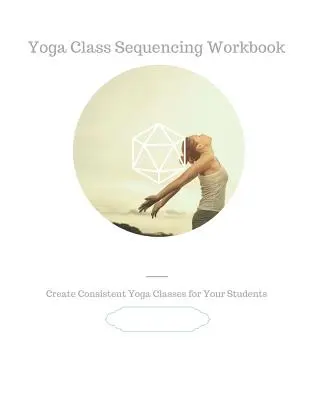 Podręcznik sekwencjonowania zajęć jogi: Stwórz spójne zajęcia jogi dla swoich uczniów - Yoga Class Sequencing Workbook: Create consistent yoga classes for your students