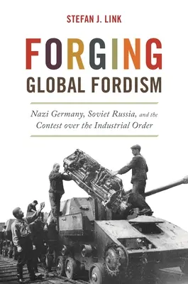 Kształtowanie globalnego fordyzmu: Nazistowskie Niemcy, Rosja Radziecka i rywalizacja o porządek przemysłowy - Forging Global Fordism: Nazi Germany, Soviet Russia, and the Contest Over the Industrial Order