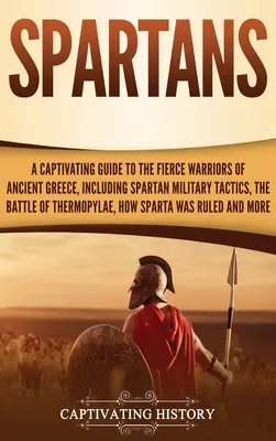 Spartanie: Porywający przewodnik po zaciekłych wojownikach starożytnej Grecji, w tym spartańska taktyka wojskowa, bitwa pod Termopilami - Spartans: A Captivating Guide to the Fierce Warriors of Ancient Greece, Including Spartan Military Tactics, the Battle of Thermo