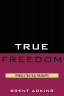 Prawdziwa wolność: Filozofia praktyczna Spinozy - True Freedom: Spinoza's Practical Philosophy