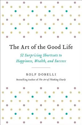 Sztuka dobrego życia: 52 zaskakujące skróty do szczęścia, bogactwa i sukcesu - The Art of the Good Life: 52 Surprising Shortcuts to Happiness, Wealth, and Success