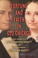 Fortuna i wiara w starym Chicago: Podwójna biografia burmistrza Augustusa Garretta i założycielki seminarium Elizy Clark Garrett - Fortune and Faith in Old Chicago: A Dual Biography of Mayor Augustus Garrett and Seminary Founder Eliza Clark Garrett