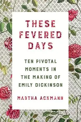 These Fevered Days: Dziesięć kluczowych momentów w tworzeniu Emily Dickinson - These Fevered Days: Ten Pivotal Moments in the Making of Emily Dickinson