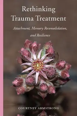 Ponowne przemyślenie leczenia traumy: Przywiązanie, rekonsolidacja pamięci i odporność - Rethinking Trauma Treatment: Attachment, Memory Reconsolidation, and Resilience