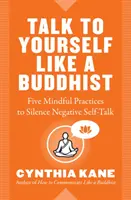 Mów do siebie jak buddysta: Pięć uważnych praktyk wyciszania negatywnej mowy o sobie - Talk to Yourself Like a Buddhist: Five Mindful Practices to Silence Negative Self-Talk