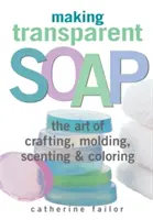 Tworzenie przezroczystego mydła: Sztuka wytwarzania, formowania, nadawania zapachu i barwienia - Making Transparent Soap: The Art of Crafting, Molding, Scenting & Coloring