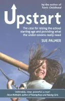 Upstart: Argumenty za podniesieniem wieku szkolnego i zapewnieniem tego, czego naprawdę potrzebują dzieci poniżej siódmego roku życia - Upstart: The Case for Raising the School Starting Age and Providing What the Under-Sevens Really Need