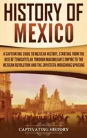 Historia Meksyku: A Captivating Guide to Mexican History, Starting from the Rise of Tenochtitlan through Maximilian's Empire to the Mexi - History of Mexico: A Captivating Guide to Mexican History, Starting from the Rise of Tenochtitlan through Maximilian's Empire to the Mexi