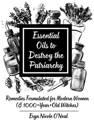 Olejki eteryczne, które zniszczą patriarchat: Środki zaradcze opracowane dla współczesnych kobiet (i 1000-letnich czarownic) - Essential Oils to Destroy the Patriarchy: Remedies Formulated for Modern Women (& 1000-Year-Old Witches)