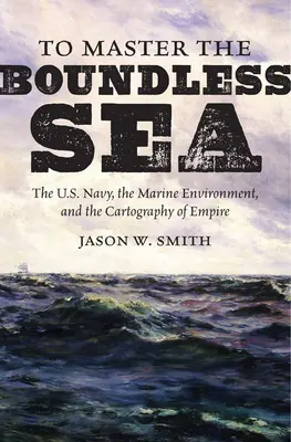 Opanować bezkresne morze: Marynarka wojenna Stanów Zjednoczonych, środowisko morskie i kartografia imperium - To Master the Boundless Sea: The U.S. Navy, the Marine Environment, and the Cartography of Empire