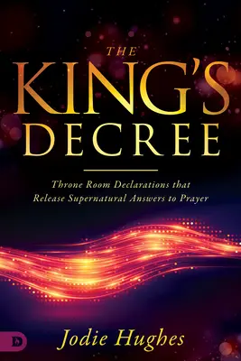 Dekret Króla: Deklaracje z sali tronowej, które uwalniają nadprzyrodzone odpowiedzi na modlitwę - The King's Decree: Throne Room Declarations That Release Supernatural Answers to Prayer