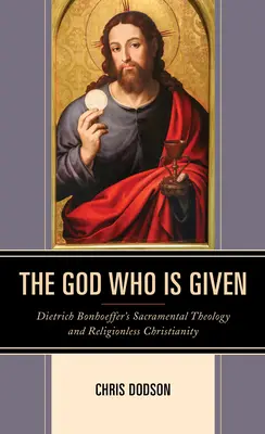 Bóg, który jest dany: Teologia sakramentalna Dietricha Bonhoeffera i bezreligijne chrześcijaństwo - The God Who Is Given: Dietrich Bonhoeffer's Sacramental Theology and Religionless Christianity