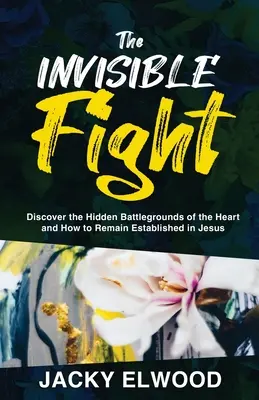 Niewidzialna walka: Odkryj ukryte pola bitewne serca i jak pozostać ugruntowanym w Jezusie - The Invisible Fight: Discover the Hidden Battlegrounds of the Heart and How to Remain Established in Jesus