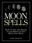 Zaklęcia Księżyca: Jak wykorzystać fazy księżyca, aby uzyskać to, czego chcesz - Moon Spells: How to Use the Phases of the Moon to Get What You Want