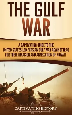 Wojna w Zatoce Perskiej: porywający przewodnik po prowadzonej przez Stany Zjednoczone wojnie w Zatoce Perskiej przeciwko Irakowi za inwazję i aneksję Kuwejtu - The Gulf War: A Captivating Guide to the United States-Led Persian Gulf War against Iraq for Their Invasion and Annexation of Kuwait