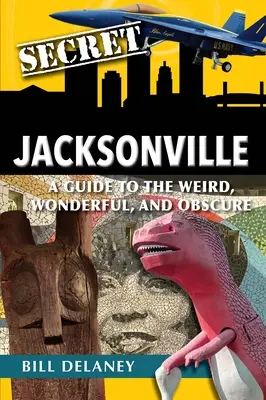 Secret Jacksonville: Przewodnik po dziwnych, cudownych i niejasnych miejscach - Secret Jacksonville: A Guide to the Weird, Wonderful, and Obscure