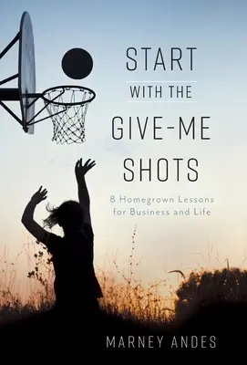 Start with the Give-Me Shots: 8 domowych lekcji dla biznesu i życia - Start with the Give-Me Shots: 8 Homegrown Lessons for Business and Life