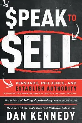 Speak to Sell: Persuade, Influence, Establish Authority & Promote Your Products, Services, Practice, Business, or Cause - Speak to Sell: Persuade, Influence, and Establish Authority & Promote Your Products, Services, Practice, Business, or Cause