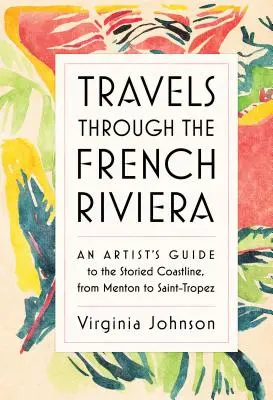 Podróże przez Riwierę Francuską: Przewodnik artysty po historycznym wybrzeżu od Menton do Saint-Tropez - Travels Through the French Riviera: An Artist's Guide to the Storied Coastline, from Menton to Saint-Tropez