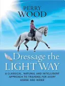 Dressage the Light Way: Klasyczne, naturalne i inteligentne podejście do treningu każdego konia i jeźdźca - Dressage the Light Way: A Classical, Natural and Intelligent Approach to Training for Every Horse and Rider