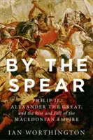 Włócznia: Filip II, Aleksander Wielki oraz powstanie i upadek imperium macedońskiego - By the Spear: Philip II, Alexander the Great, and the Rise and Fall of the Macedonian Empire