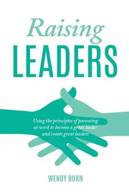 Wychowywanie liderów: Wykorzystanie zasad rodzicielstwa w pracy, aby stać się świetnym liderem i tworzyć świetnych liderów - Raising Leaders: Using the principles of parenting at work to become a great leader and create great leaders