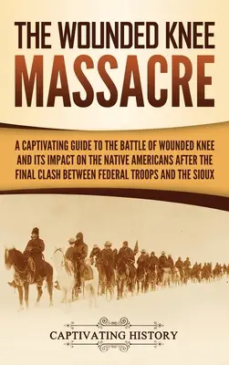 The Wounded Knee Massacre: Porywający przewodnik po bitwie pod Wounded Knee i jej wpływie na rdzennych Amerykanów po ostatecznym starciu pomiędzy - The Wounded Knee Massacre: A Captivating Guide to the Battle of Wounded Knee and Its Impact on the Native Americans after the Final Clash between