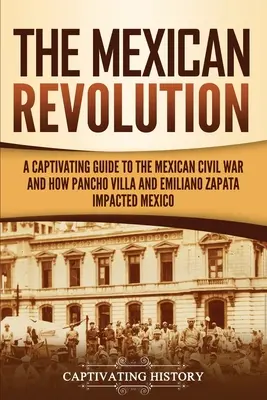 Rewolucja meksykańska: Porywający przewodnik po meksykańskiej wojnie domowej oraz o tym, jak Pancho Villa i Emiliano Zapata wpłynęli na Meksyk - The Mexican Revolution: A Captivating Guide to the Mexican Civil War and How Pancho Villa and Emiliano Zapata Impacted Mexico