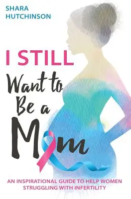 I STILL Want To Be A Mom: Inspirujący przewodnik pomagający kobietom zmagającym się z niepłodnością - I STILL Want To Be A Mom: An Inspirational Guide To Help Women Struggling With Infertility