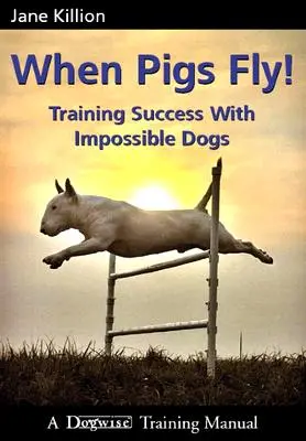 Kiedy świnie latają: Trening sukcesu z niemożliwymi psami - When Pigs Fly: Training Success with Impossible Dogs