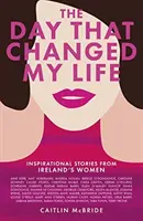 Dzień, który zmienił moje życie: inspirujące historie irlandzkich kobiet - The Day That Changed My Life: Inspirational Stories from Ireland's Women