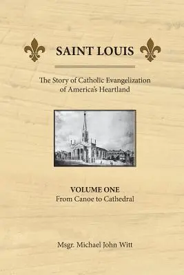 Saint Louis: Historia katolickiej ewangelizacji amerykańskiego Heartlandu: Tom 1: Od kajaka do katedry - Saint Louis, the Story of Catholic Evangelization of America's Heartland: Vol 1: From Canoe To Cathedral