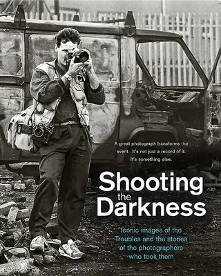 Shooting the Darkness: Kultowe zdjęcia z czasów konfliktów i historie fotografów, którzy je zrobili - Shooting the Darkness: Iconic Images of the Troubles and the Stories of the Photographers Who Took Them