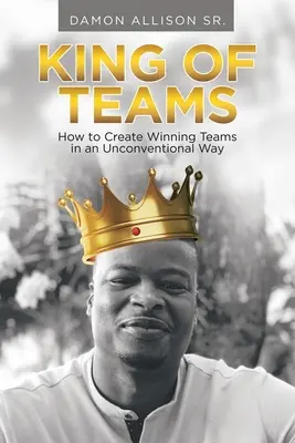 Król zespołów: Jak tworzyć zwycięskie zespoły w niekonwencjonalny sposób - King of Teams: How to Create Winning Teams in an Unconventional Way