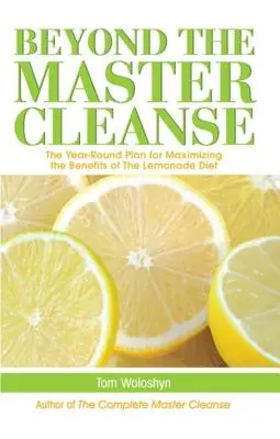 Beyond the Master Cleanse: Całoroczny plan maksymalizacji korzyści płynących z diety lemoniadowej - Beyond the Master Cleanse: The Year-Round Plan for Maximizing the Benefits of the Lemonade Diet