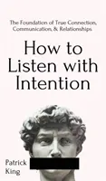 Jak słuchać z intencją: Podstawa prawdziwego połączenia, komunikacji i relacji: The Foundation of True Connection, Communication, - How to Listen with Intention: The Foundation of True Connection, Communication, and Relationships: The Foundation of True Connection, Communication,