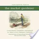 The Market Gardener: Podręcznik skutecznego hodowcy dla rolnictwa ekologicznego na małą skalę - The Market Gardener: A Successful Grower's Handbook for Small-Scale Organic Farming