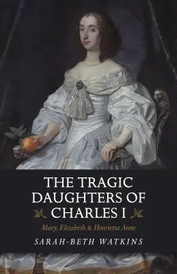 Tragiczne córki Karola I: Maria, Elżbieta i Henrietta Anna - The Tragic Daughters of Charles I: Mary, Elizabeth & Henrietta Anne