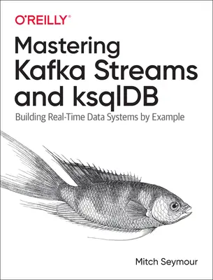 Mastering Kafka Streams and Ksqldb: Budowanie systemów danych czasu rzeczywistego na przykładach - Mastering Kafka Streams and Ksqldb: Building Real-Time Data Systems by Example