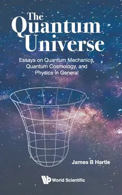 Quantum Universe, The: Eseje na temat mechaniki kwantowej, kosmologii kwantowej i fizyki w ogóle - Quantum Universe, The: Essays on Quantum Mechanics, Quantum Cosmology, and Physics in General
