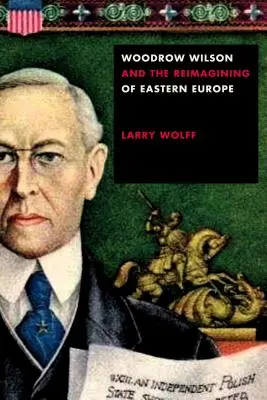 Woodrow Wilson i ponowne wyobrażenie Europy Wschodniej - Woodrow Wilson and the Reimagining of Eastern Europe