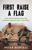 Najpierw podnieś flagę - jak Sudan Południowy wygrał najdłuższą wojnę, ale stracił pokój - First Raise a Flag - How South Sudan Won the Longest War but Lost the Peace