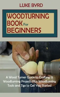 Podręcznik toczenia w drewnie dla początkujących: A Wood Turner Guide to Crafting 15 Woodturning Projects Plus Woodturning Tools and Tips to Get You Started - Woodturning Book for Beginners: A Wood Turner Guide to Crafting 15 Woodturning Projects Plus Woodturning Tools and Tips to Get You Started