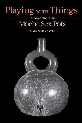 Zabawa z rzeczami: Angażowanie garnków seksualnych Moche - Playing with Things: Engaging the Moche Sex Pots