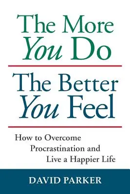 Im więcej robisz, tym lepiej się czujesz: jak pokonać prokrastynację i żyć szczęśliwiej - The More You Do The Better You Feel: How to Overcome Procrastination and Live a Happier Life