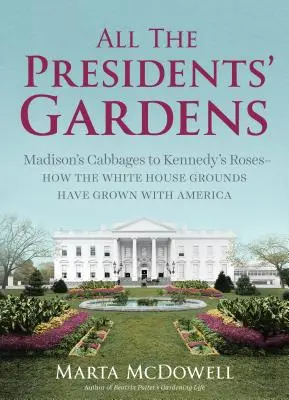 Ogrody wszystkich prezydentów: Od kapusty Madisona do róż Kennedy'ego - jak ogrody Białego Domu rosły wraz z Ameryką - All the Presidents' Gardens: Madison's Cabbages to Kennedy's Roses--How the White House Grounds Have Grown with America