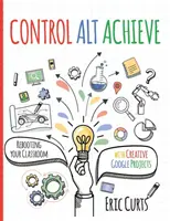 Control Alt Achieve: Ponowne uruchomienie klasy dzięki kreatywnym projektom Google - Control Alt Achieve: Rebooting Your Classroom with Creative Google Projects
