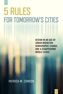 Pięć zasad dla miast jutra: Projektowanie w dobie migracji miejskiej, zmian demograficznych i zanikającej klasy średniej - Five Rules for Tomorrow's Cities: Design in an Age of Urban Migration, Demographic Change, and a Disappearing Middle Class