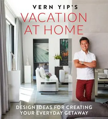 Vern Yip's Vacation at Home: Pomysły na projektowanie codziennego wypoczynku - Vern Yip's Vacation at Home: Design Ideas for Creating Your Everyday Getaway