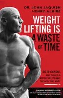 Podnoszenie ciężarów to strata czasu: tak samo jak cardio i jest lepszy sposób na uzyskanie wymarzonej sylwetki - Weight Lifting Is a Waste of Time: So Is Cardio, and There's a Better Way to Have the Body You Want